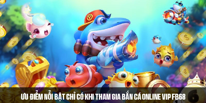 Ưu điểm nổi bật chỉ có khi tham gia bắn cá online VIP FB68